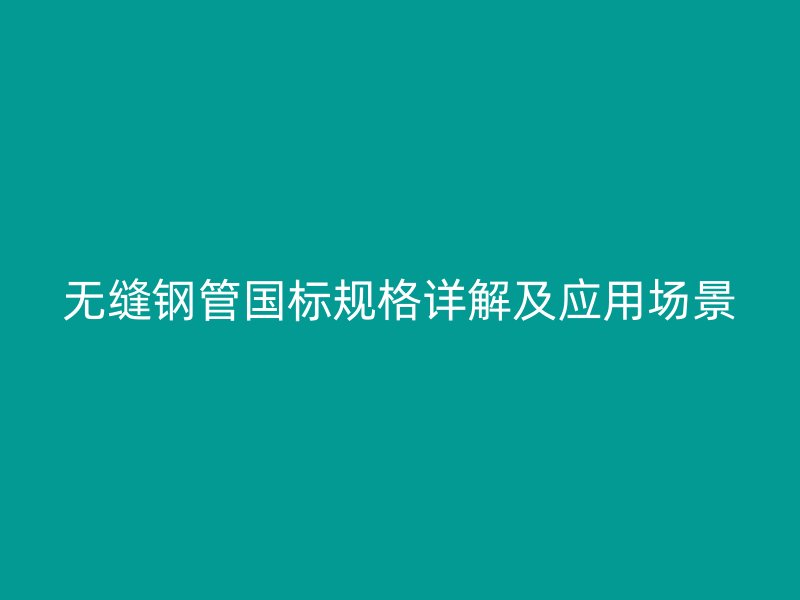 無縫鋼管國標(biāo)規(guī)格詳解及應(yīng)用場(chǎng)景