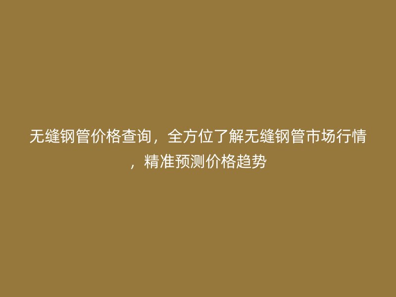 無縫鋼管價格查詢，全方位了解無縫鋼管市場行情，精準(zhǔn)預(yù)測價格趨勢