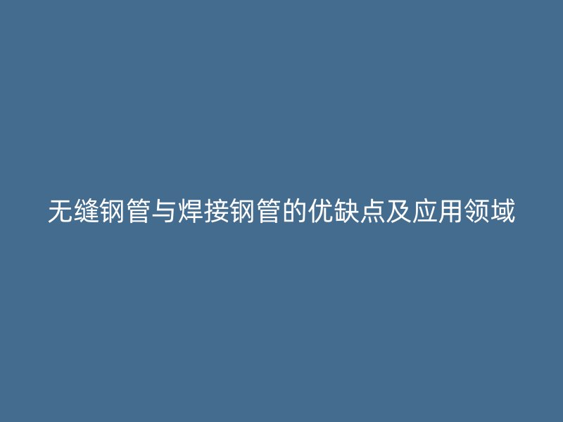 無縫鋼管與焊接鋼管的優(yōu)缺點及應(yīng)用領(lǐng)域