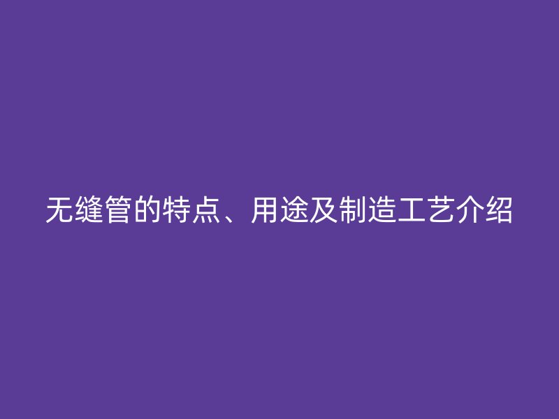 無縫管的特點、用途及制造工藝介紹
