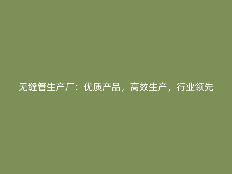 無縫管生產(chǎn)廠：優(yōu)質(zhì)產(chǎn)品，高效生產(chǎn)，行業(yè)領(lǐng)先