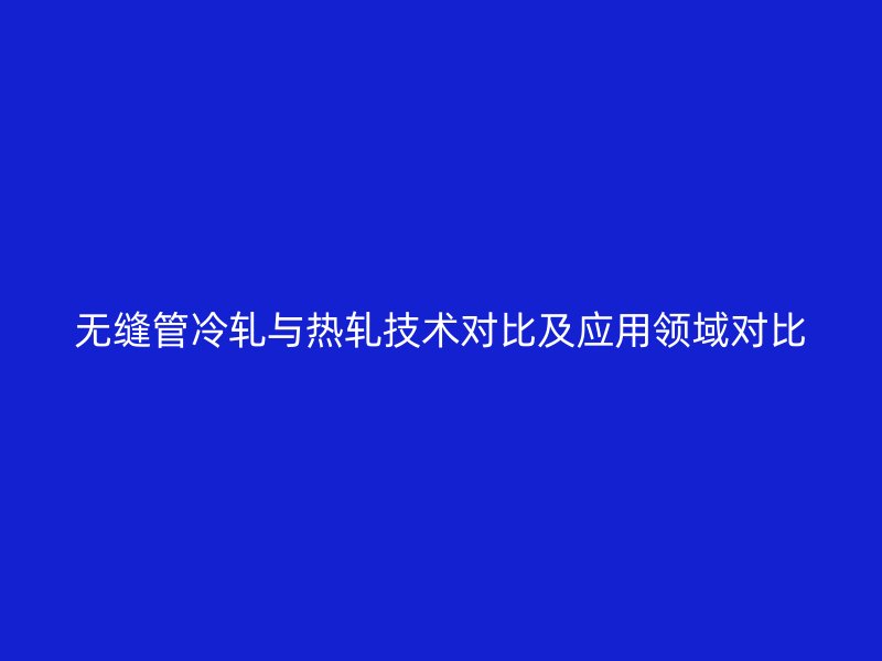 無(wú)縫管冷軋與熱軋技術(shù)對(duì)比及應(yīng)用領(lǐng)域?qū)Ρ? title=