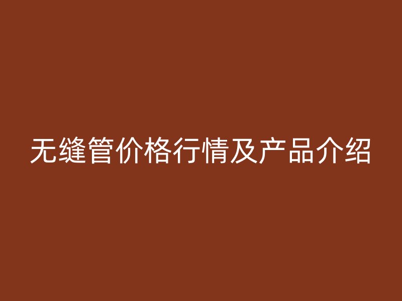 無(wú)縫管價(jià)格行情及產(chǎn)品介紹