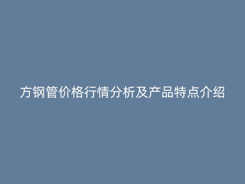 方鋼管價(jià)格行情分析及產(chǎn)品特點(diǎn)介紹