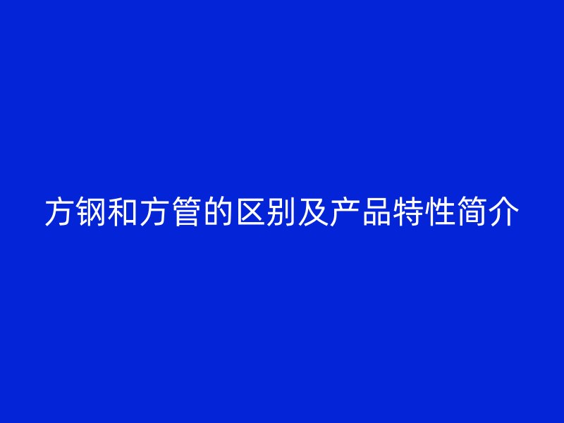 方鋼和方管的區(qū)別及產(chǎn)品特性簡(jiǎn)介