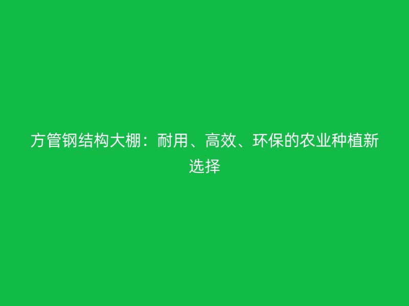 方管鋼結(jié)構(gòu)大棚：耐用、高效、環(huán)保的農(nóng)業(yè)種植新選擇