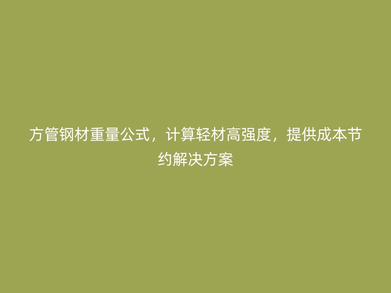 方管鋼材重量公式，計(jì)算輕材高強(qiáng)度，提供成本節(jié)約解決方案