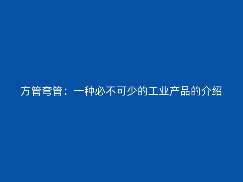 方管彎管：一種必不可少的工業(yè)產(chǎn)品的介紹