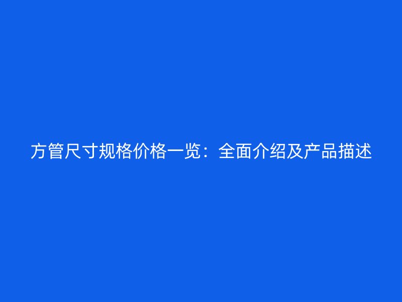 方管尺寸規(guī)格價格一覽：全面介紹及產(chǎn)品描述