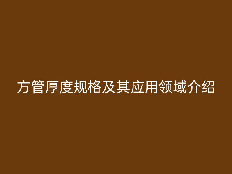 方管厚度規(guī)格及其應(yīng)用領(lǐng)域介紹