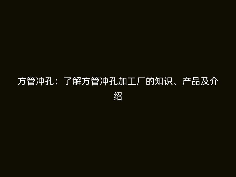 方管沖孔：了解方管沖孔加工廠的知識(shí)、產(chǎn)品及介紹