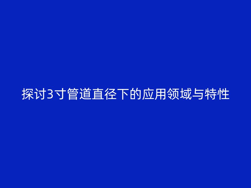探討3寸管道直徑下的應(yīng)用領(lǐng)域與特性