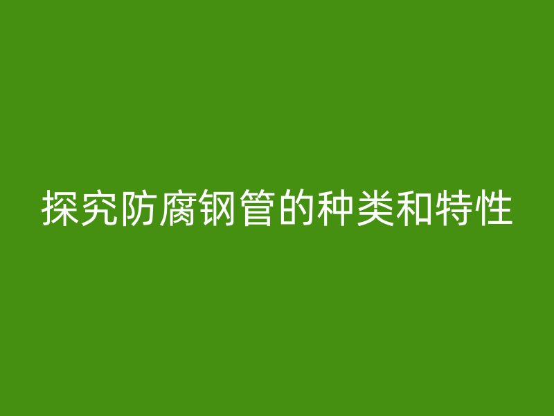 探究防腐鋼管的種類(lèi)和特性