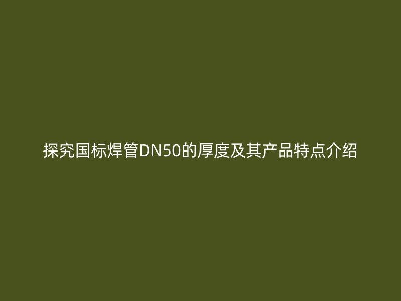 探究國標(biāo)焊管DN50的厚度及其產(chǎn)品特點介紹