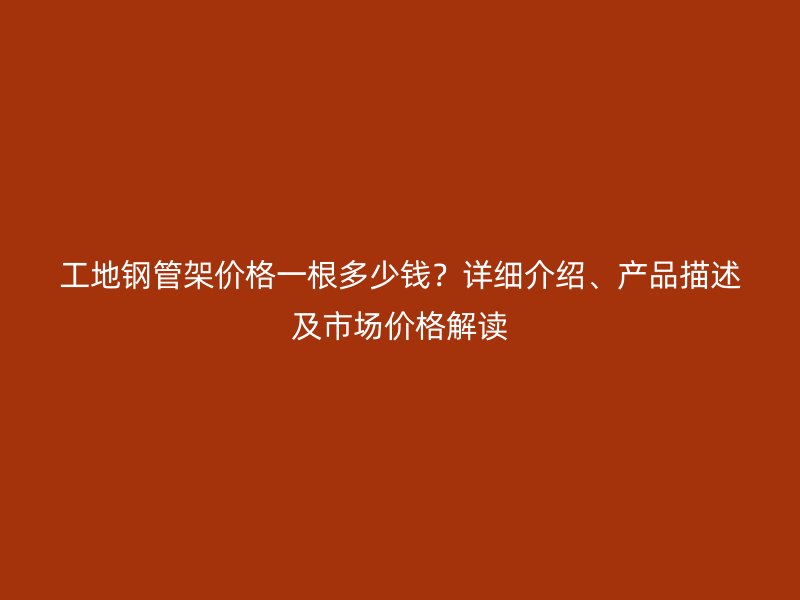 工地鋼管架價格一根多少錢？詳細介紹、產(chǎn)品描述及市場價格解讀