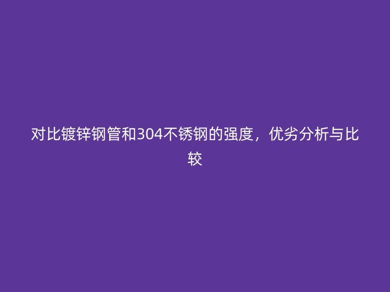 對(duì)比鍍鋅鋼管和304不銹鋼的強(qiáng)度，優(yōu)劣分析與比較