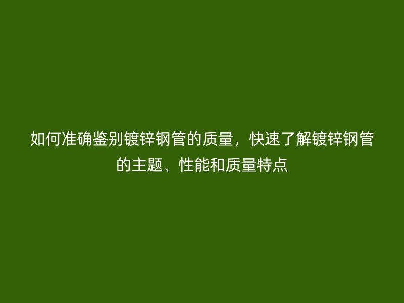 如何準(zhǔn)確鑒別鍍鋅鋼管的質(zhì)量，快速了解鍍鋅鋼管的主題、性能和質(zhì)量特點(diǎn)