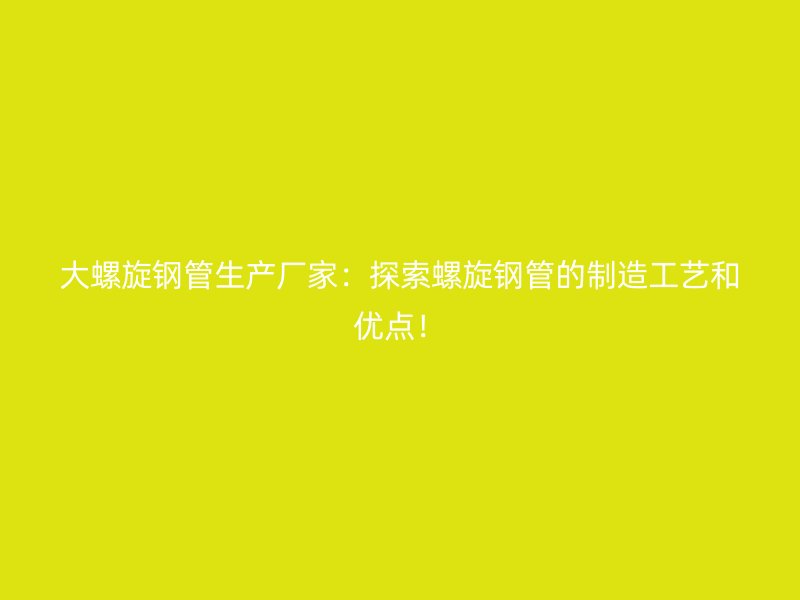 大螺旋鋼管生產(chǎn)廠家：探索螺旋鋼管的制造工藝和優(yōu)點！