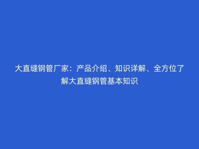 大直縫鋼管廠家：產(chǎn)品介紹、知識(shí)詳解、全方位了解大直縫鋼管基本知識(shí)