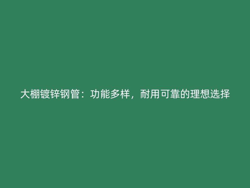 大棚鍍鋅鋼管：功能多樣，耐用可靠的理想選擇