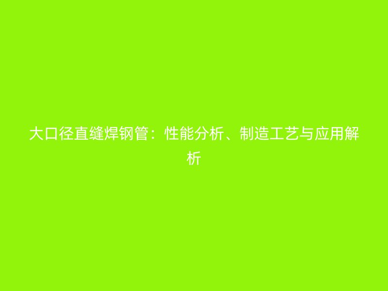 大口徑直縫焊鋼管：性能分析、制造工藝與應(yīng)用解析