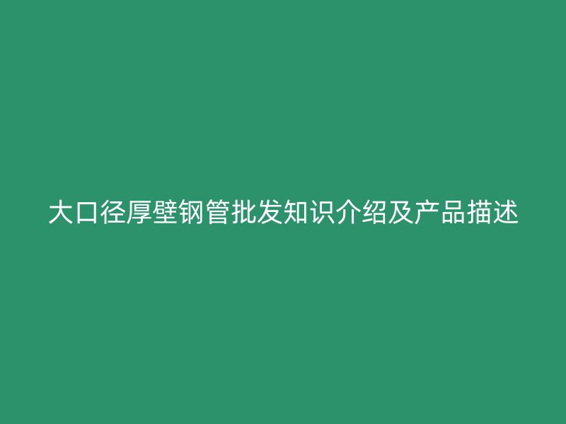 大口徑厚壁鋼管批發(fā)知識(shí)介紹及產(chǎn)品描述