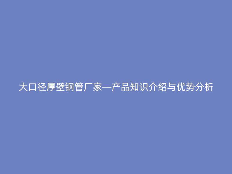 大口徑厚壁鋼管廠家—產(chǎn)品知識(shí)介紹與優(yōu)勢(shì)分析