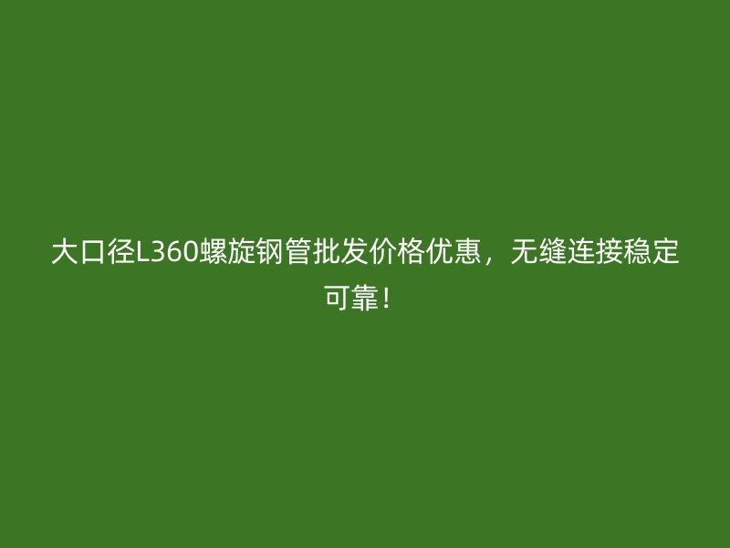 大口徑L360螺旋鋼管批發(fā)價(jià)格優(yōu)惠，無(wú)縫連接穩(wěn)定可靠！
