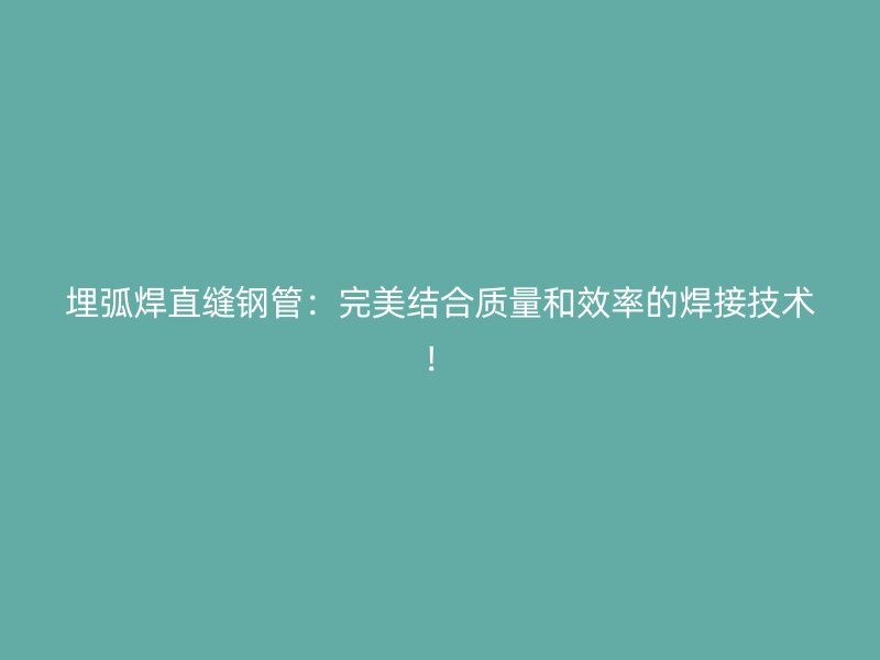 埋弧焊直縫鋼管：完美結(jié)合質(zhì)量和效率的焊接技術(shù)！