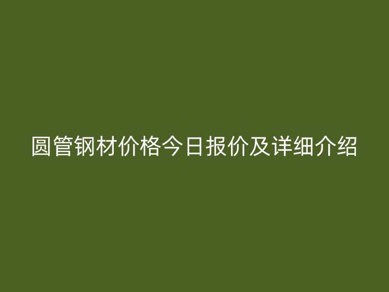 圓管鋼材價(jià)格今日?qǐng)?bào)價(jià)及詳細(xì)介紹