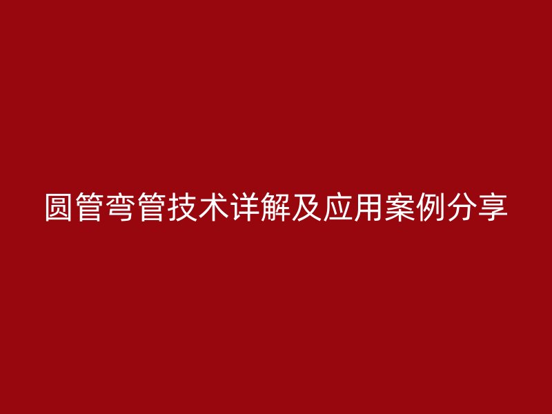 圓管彎管技術(shù)詳解及應(yīng)用案例分享