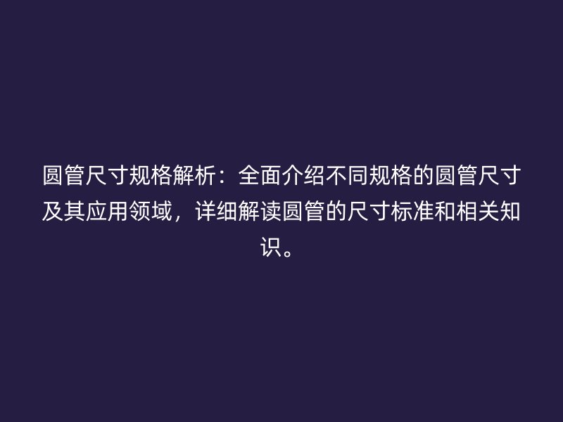 圓管尺寸規(guī)格解析：全面介紹不同規(guī)格的圓管尺寸及其應(yīng)用領(lǐng)域，詳細(xì)解讀圓管的尺寸標(biāo)準(zhǔn)和相關(guān)知識(shí)。
