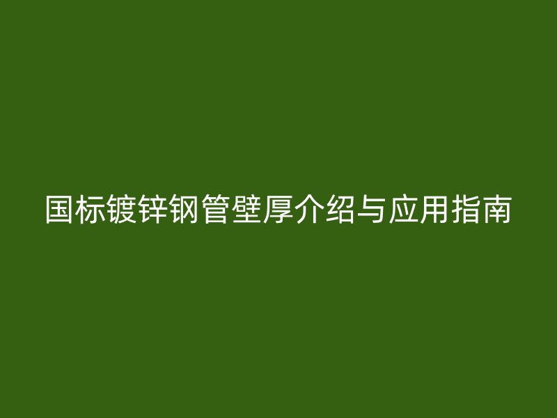 國標鍍鋅鋼管壁厚介紹與應用指南