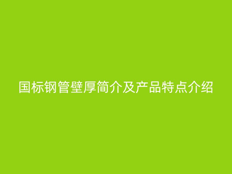 國(guó)標(biāo)鋼管壁厚簡(jiǎn)介及產(chǎn)品特點(diǎn)介紹