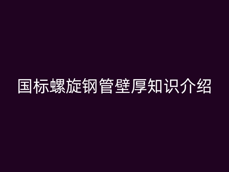 國標(biāo)螺旋鋼管壁厚知識介紹