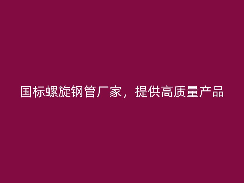 國標(biāo)螺旋鋼管廠家，提供高質(zhì)量產(chǎn)品