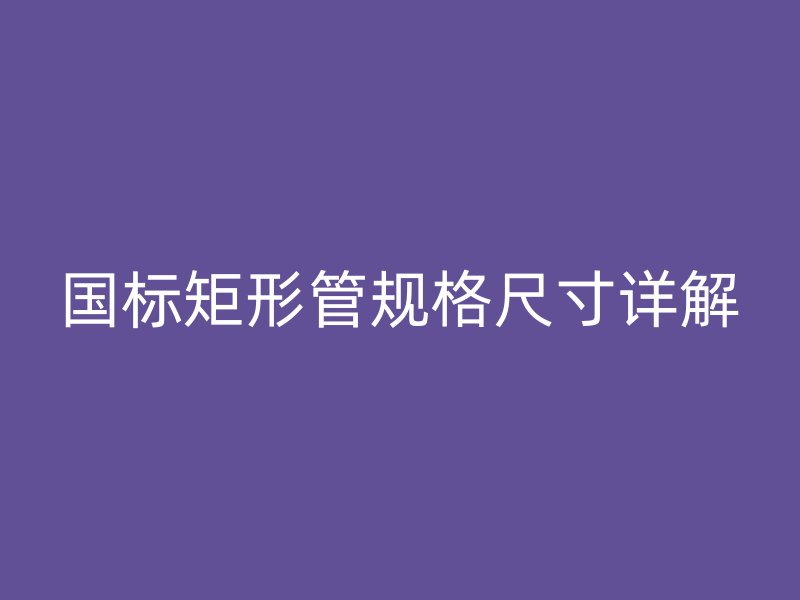 國標(biāo)矩形管規(guī)格尺寸詳解