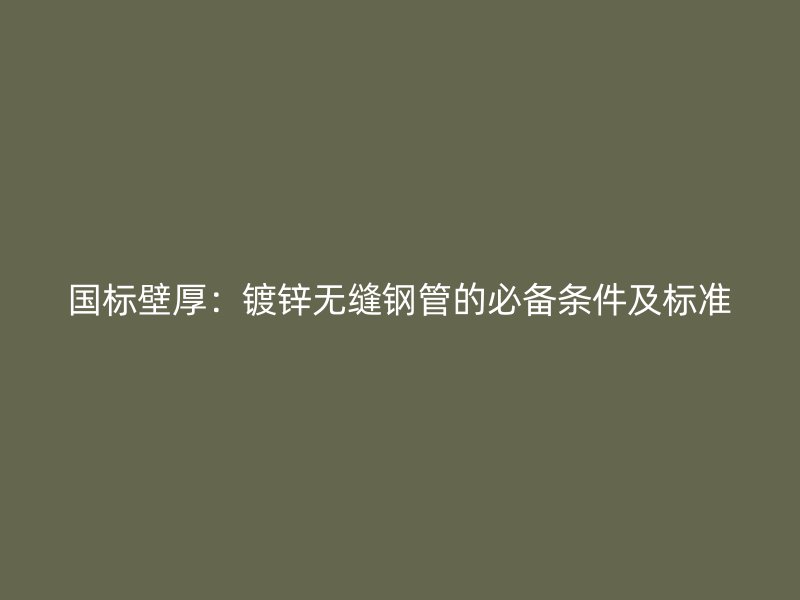 國標壁厚：鍍鋅無縫鋼管的必備條件及標準