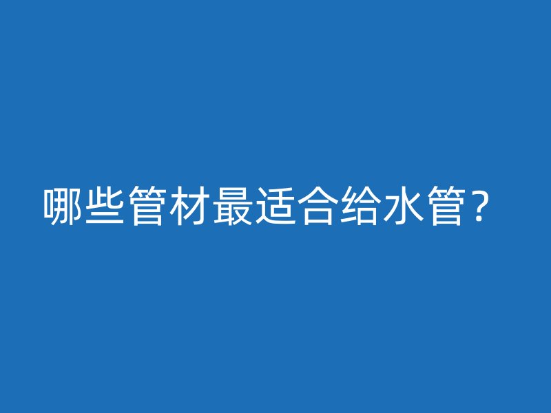 哪些管材最適合給水管？