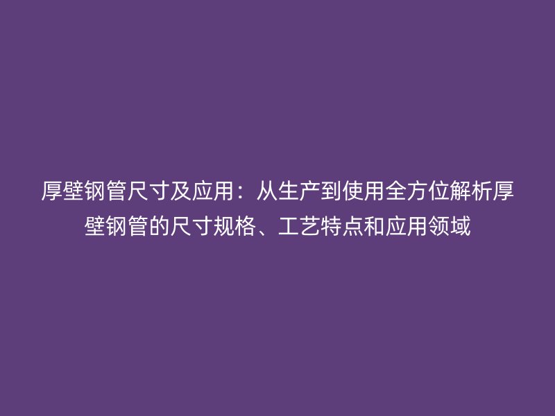 厚壁鋼管尺寸及應(yīng)用：從生產(chǎn)到使用全方位解析厚壁鋼管的尺寸規(guī)格、工藝特點和應(yīng)用領(lǐng)域