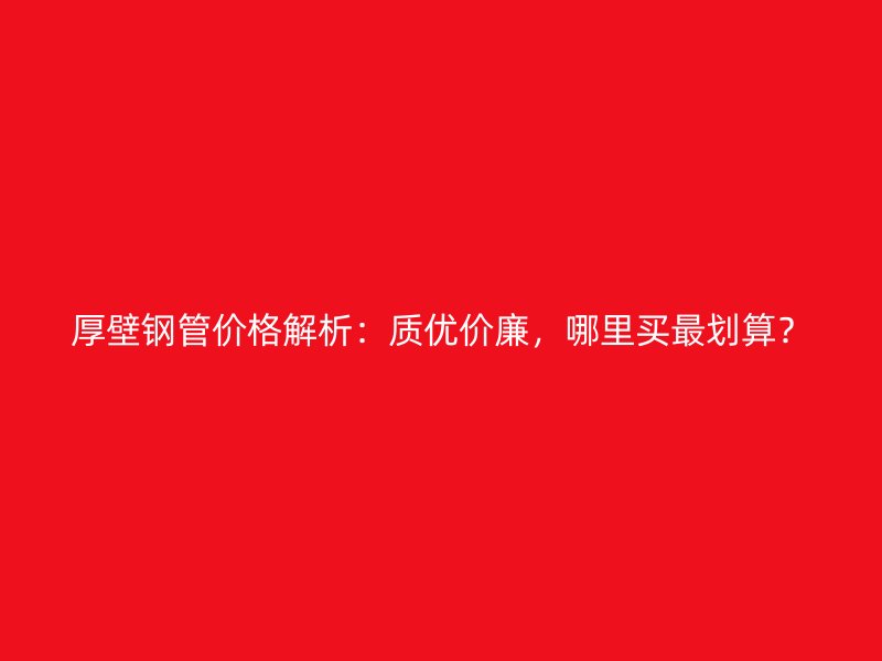 厚壁鋼管價(jià)格解析：質(zhì)優(yōu)價(jià)廉，哪里買(mǎi)最劃算？