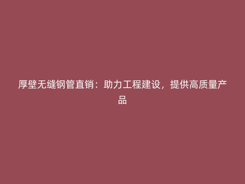 厚壁無縫鋼管直銷：助力工程建設(shè)，提供高質(zhì)量產(chǎn)品