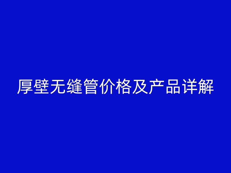 厚壁無縫管價格及產(chǎn)品詳解