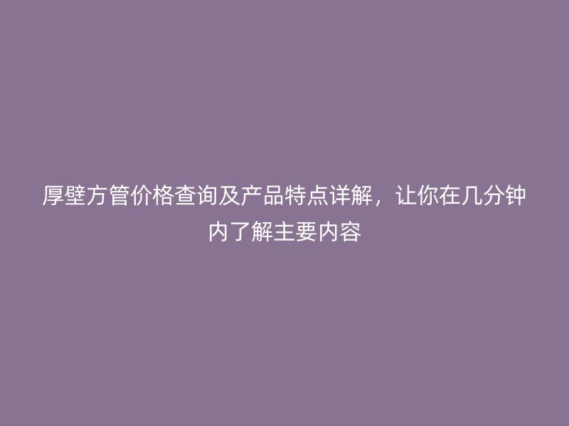 厚壁方管價格查詢及產(chǎn)品特點詳解，讓你在幾分鐘內(nèi)了解主要內(nèi)容