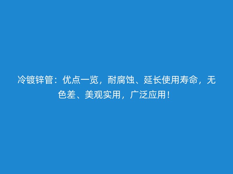 冷鍍鋅管：優(yōu)點一覽，耐腐蝕、延長使用壽命，無色差、美觀實用，廣泛應(yīng)用！