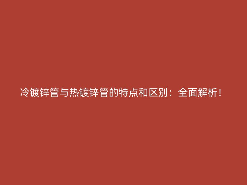 冷鍍鋅管與熱鍍鋅管的特點(diǎn)和區(qū)別：全面解析！