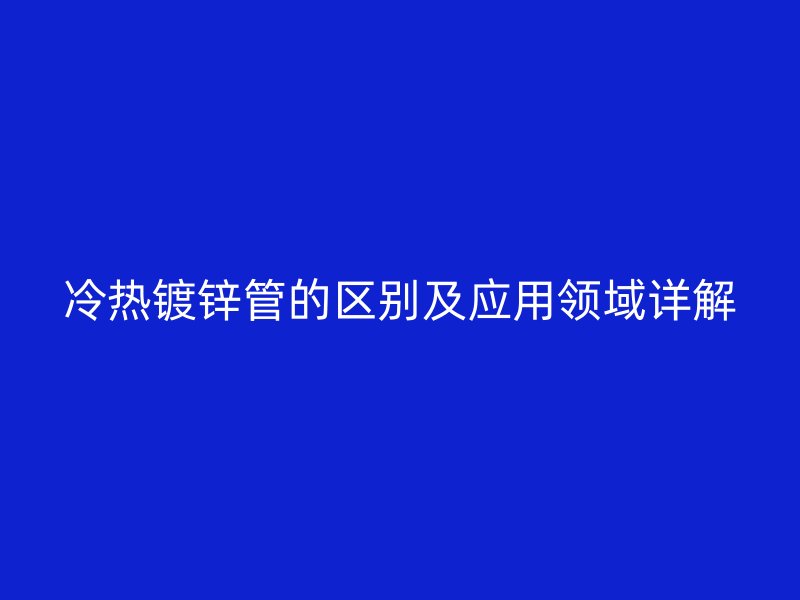 冷熱鍍鋅管的區(qū)別及應用領域詳解
