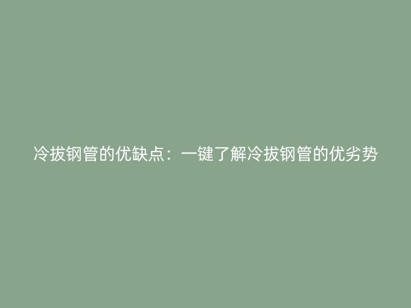 冷拔鋼管的優(yōu)缺點：一鍵了解冷拔鋼管的優(yōu)劣勢