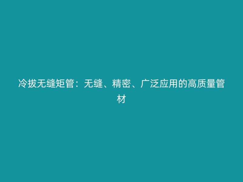 冷拔無縫矩管：無縫、精密、廣泛應(yīng)用的高質(zhì)量管材