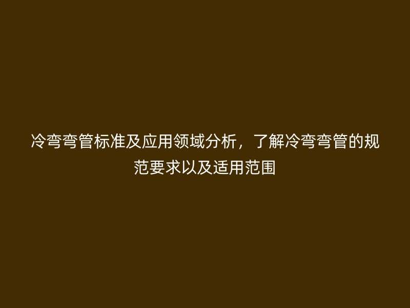 冷彎彎管標(biāo)準(zhǔn)及應(yīng)用領(lǐng)域分析，了解冷彎彎管的規(guī)范要求以及適用范圍